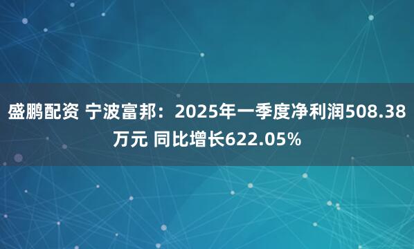 盛鹏配资 宁波富邦：2025年一季度净利润508.38万元 同比增长622.05%