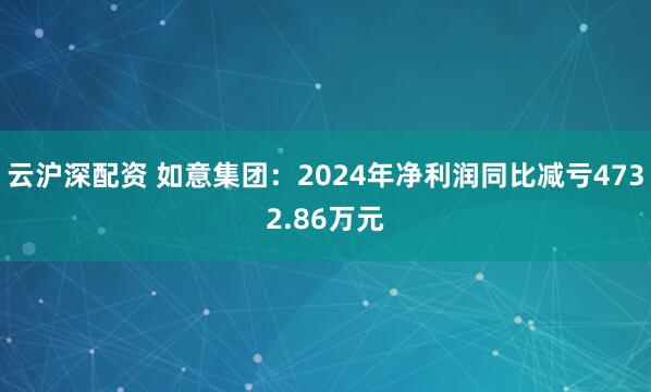 云沪深配资 如意集团：2024年净利润同比减亏4732.86万元