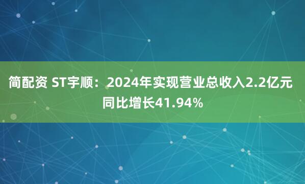 简配资 ST宇顺：2024年实现营业总收入2.2亿元 同比增长41.94%