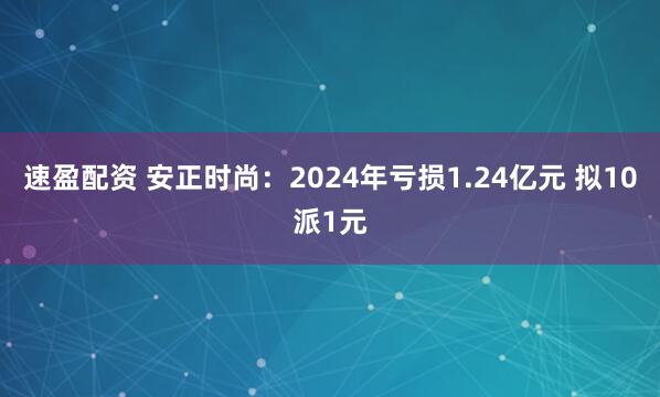速盈配资 安正时尚：2024年亏损1.24亿元 拟10派1元