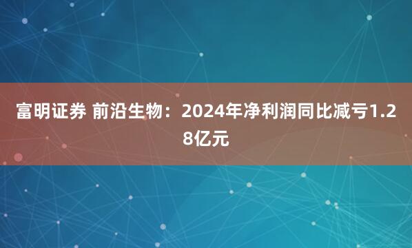 富明证券 前沿生物：2024年净利润同比减亏1.28亿元