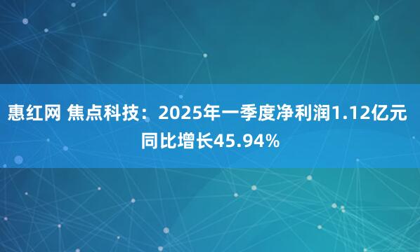 惠红网 焦点科技：2025年一季度净利润1.12亿元 同比增长45.94%