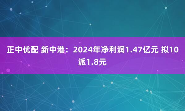 正中优配 新中港：2024年净利润1.47亿元 拟10派1.8元