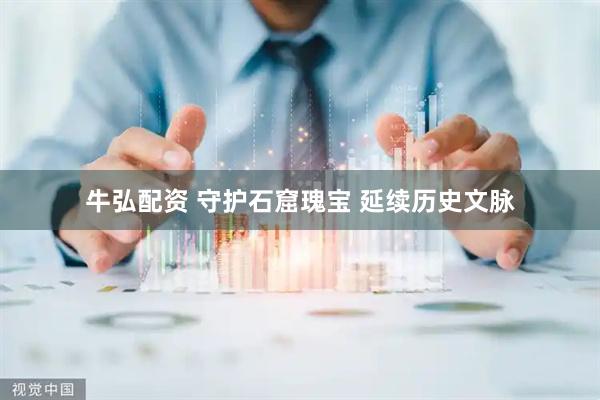 牛弘配资 守护石窟瑰宝 延续历史文脉