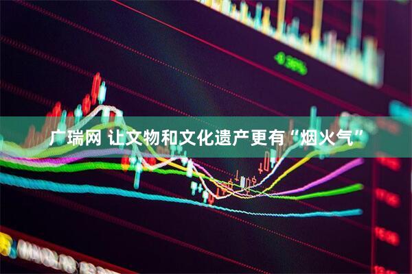 广瑞网 让文物和文化遗产更有“烟火气”