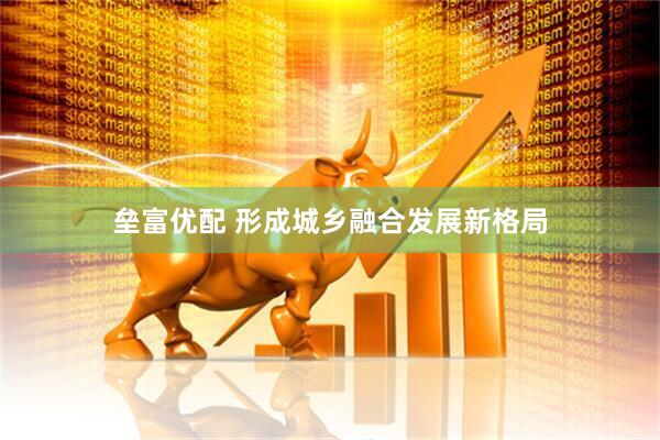 垒富优配 形成城乡融合发展新格局