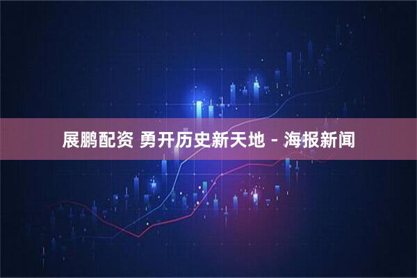 展鹏配资 勇开历史新天地 - 海报新闻