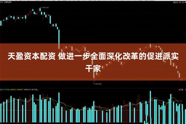 天盈资本配资 做进一步全面深化改革的促进派实干家
