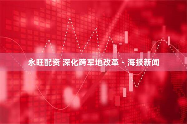 永旺配资 深化跨军地改革 - 海报新闻
