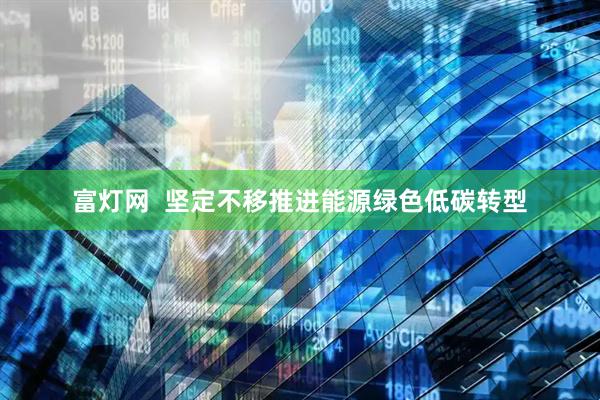 富灯网  坚定不移推进能源绿色低碳转型
