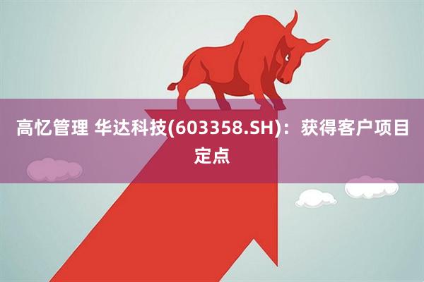 高忆管理 华达科技(603358.SH)：获得客户项目定点