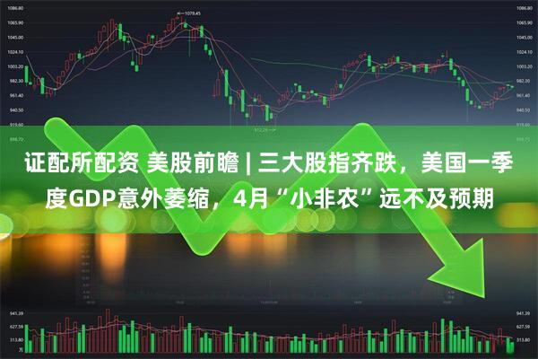 证配所配资 美股前瞻 | 三大股指齐跌，美国一季度GDP意外萎缩，4月“小非农”远不及预期