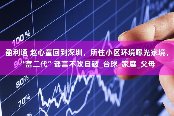盈利通 赵心童回到深圳，所住小区环境曝光家境，“富二代”谣言不攻自破_台球_家庭_父母