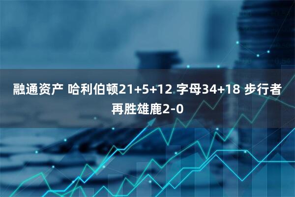 融通资产 哈利伯顿21+5+12 字母34+18 步行者再胜雄鹿2-0