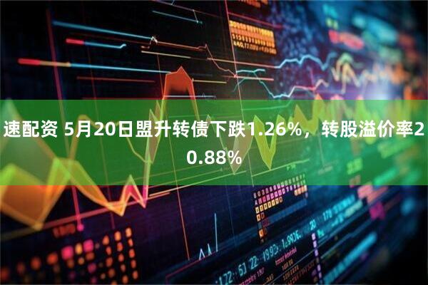 速配资 5月20日盟升转债下跌1.26%，转股溢价率20.88%