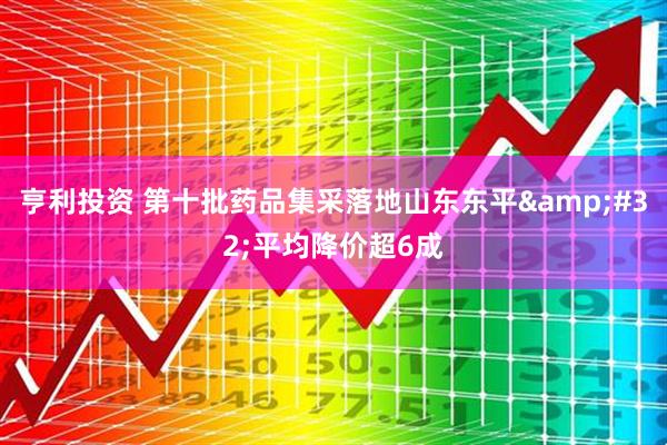 亨利投资 第十批药品集采落地山东东平&#32;平均降价超6成