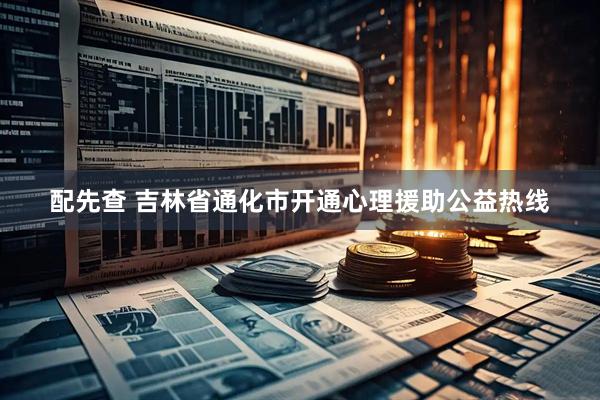 配先查 吉林省通化市开通心理援助公益热线