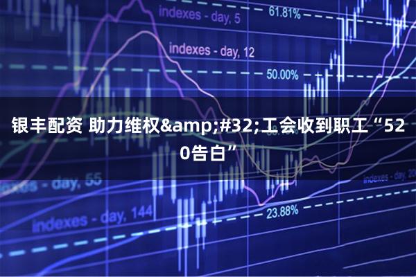 银丰配资 助力维权&#32;工会收到职工“520告白”