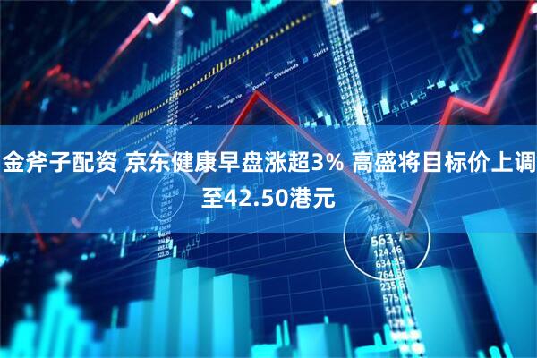 金斧子配资 京东健康早盘涨超3% 高盛将目标价上调至42.50港元