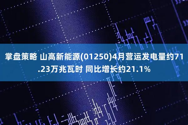 掌盘策略 山高新能源(01250)4月营运发电量约71.23万兆瓦时 同比增长约21.1%