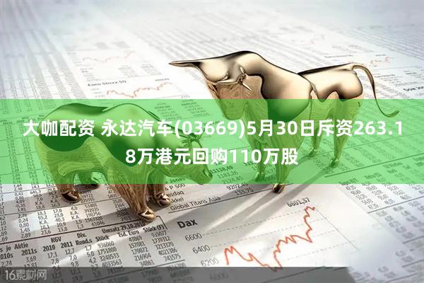 大咖配资 永达汽车(03669)5月30日斥资263.18万港元回购110万股