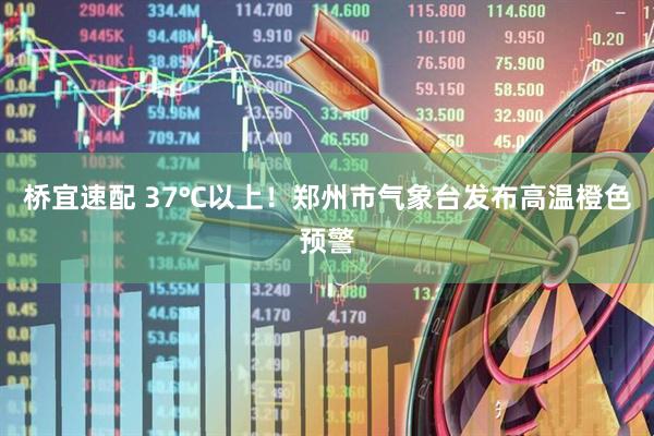 桥宜速配 37℃以上！郑州市气象台发布高温橙色预警