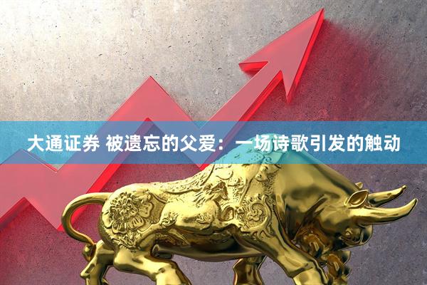 大通证券 被遗忘的父爱：一场诗歌引发的触动