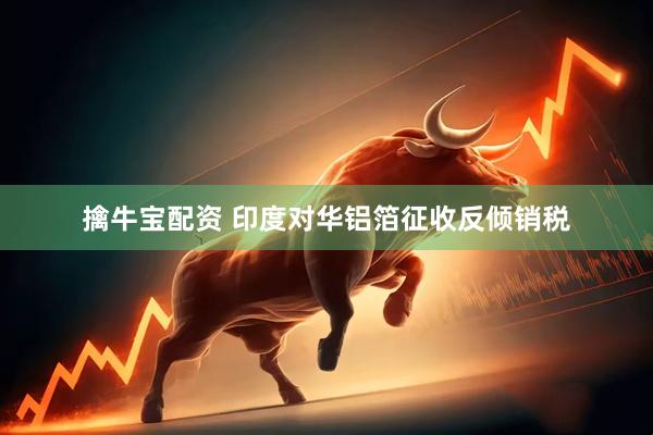 擒牛宝配资 印度对华铝箔征收反倾销税