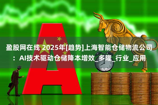 盈股网在线 2025年[趋势]上海智能仓储物流公司：AI技术驱动仓储降本增效_多隆_行业_应用