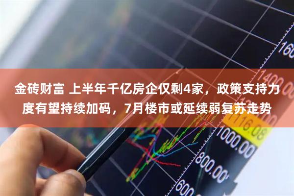 金砖财富 上半年千亿房企仅剩4家，政策支持力度有望持续加码，7月楼市或延续弱复苏走势