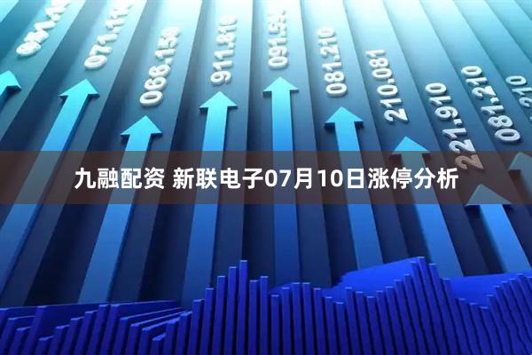 九融配资 新联电子07月10日涨停分析