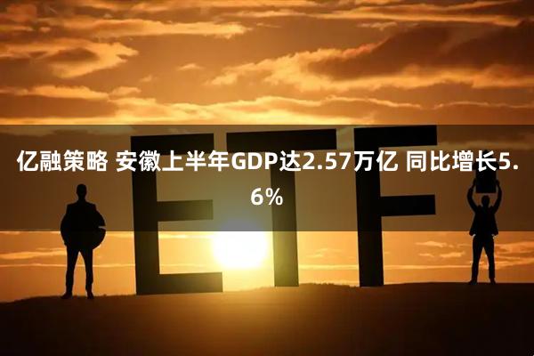 亿融策略 安徽上半年GDP达2.57万亿 同比增长5.6%