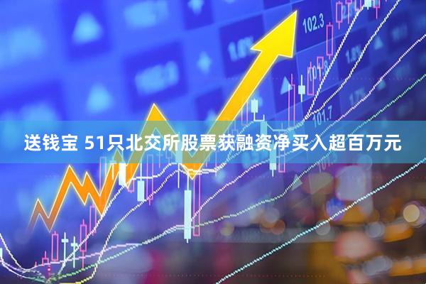 送钱宝 51只北交所股票获融资净买入超百万元