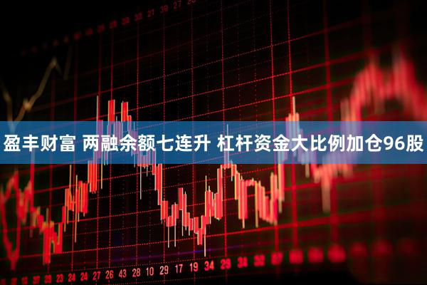 盈丰财富 两融余额七连升 杠杆资金大比例加仓96股