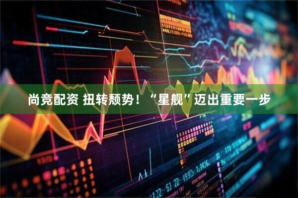 尚竞配资 扭转颓势！“星舰”迈出重要一步