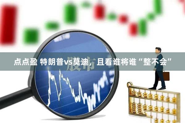 点点盈 特朗普vs莫迪，且看谁将谁“整不会”