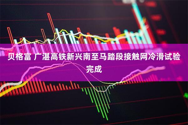 贝格富 广湛高铁新兴南至马踏段接触网冷滑试验完成