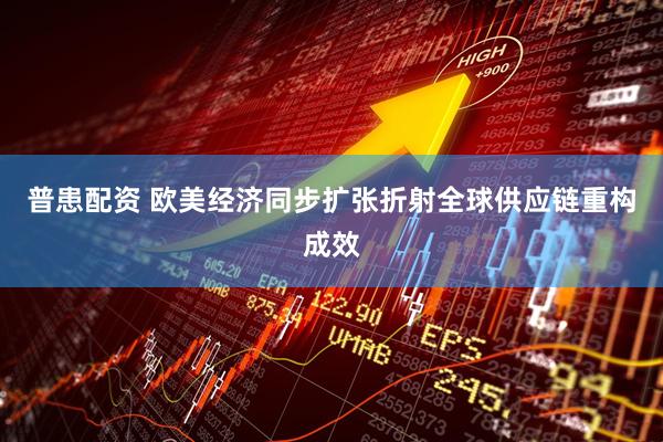 普患配资 欧美经济同步扩张折射全球供应链重构成效