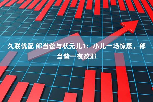 久联优配 郎当爸与状元儿1：小儿一场惊厥，郎当爸一夜改邪