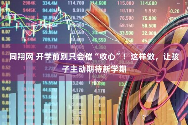 同翔网 开学前别只会催“收心”！这样做，让孩子主动期待新学期
