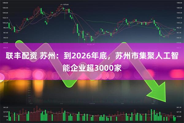 联丰配资 苏州：到2026年底，苏州市集聚人工智能企业超3000家