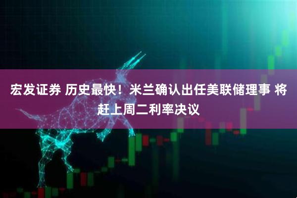 宏发证券 历史最快！米兰确认出任美联储理事 将赶上周二利率决议