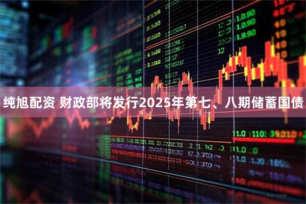 纯旭配资 财政部将发行2025年第七、八期储蓄国债
