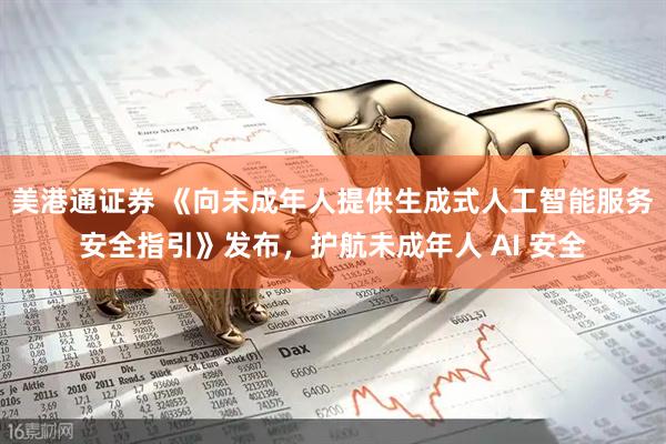 美港通证券 《向未成年人提供生成式人工智能服务安全指引》发布，护航未成年人 AI 安全