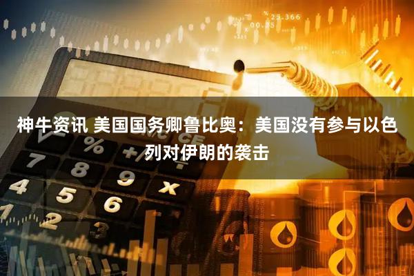 神牛资讯 美国国务卿鲁比奥：美国没有参与以色列对伊朗的袭击